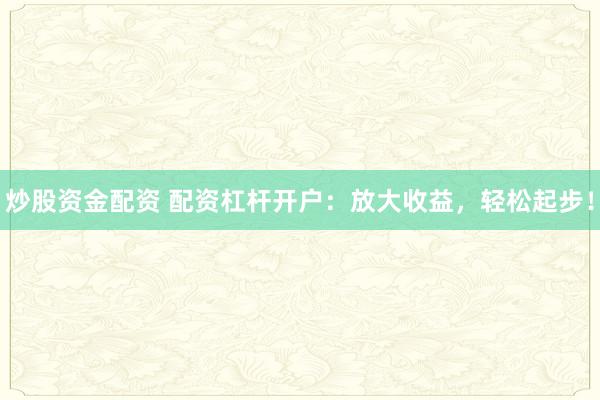 炒股资金配资 配资杠杆开户：放大收益，轻松起步！