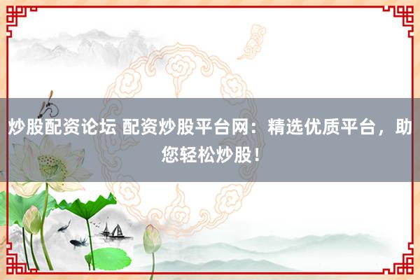 炒股配资论坛 配资炒股平台网：精选优质平台，助您轻松炒股！