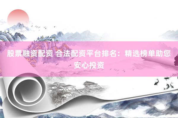 股票融资配资 合法配资平台排名：精选榜单助您安心投资