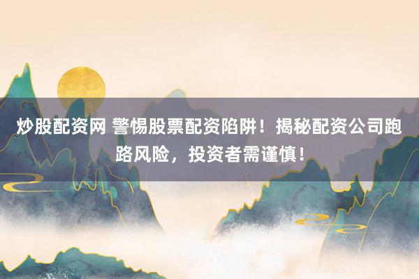 炒股配资网 警惕股票配资陷阱！揭秘配资公司跑路风险，投资者需谨慎！