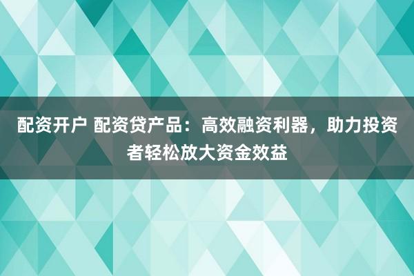 配资开户 配资贷产品：高效融资利器，助力投资者轻松放大资金效益