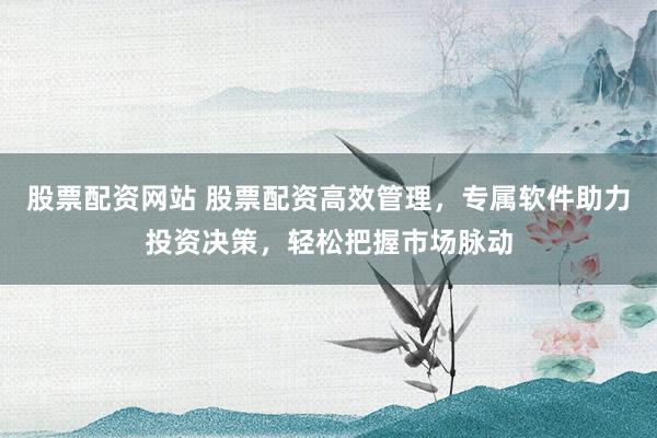 股票配资网站 股票配资高效管理，专属软件助力投资决策，轻松把握市场脉动