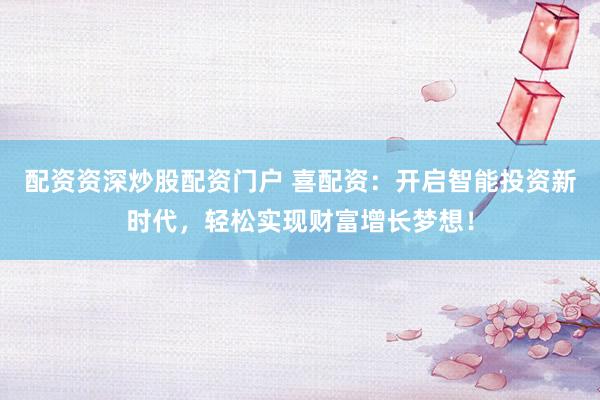 配资资深炒股配资门户 喜配资：开启智能投资新时代，轻松实现财富增长梦想！