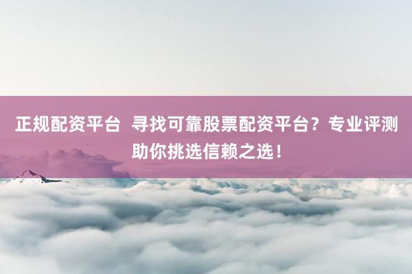 正规配资平台  寻找可靠股票配资平台？专业评测助你挑选信赖之选！