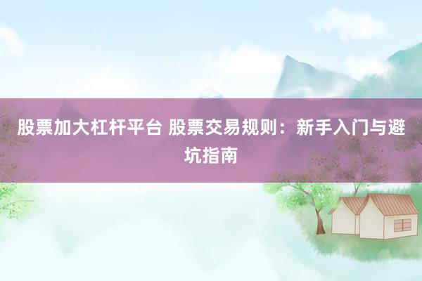 股票加大杠杆平台 股票交易规则：新手入门与避坑指南