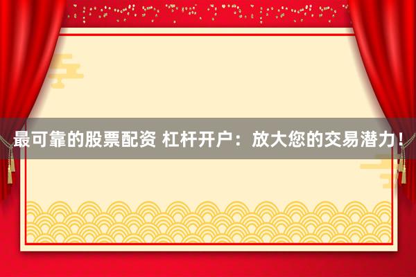 最可靠的股票配资 杠杆开户：放大您的交易潜力！
