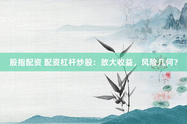 股指配资 配资杠杆炒股：放大收益，风险几何？