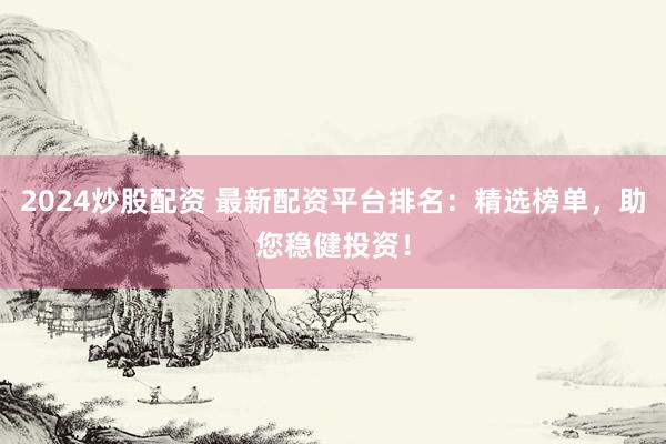 2024炒股配资 最新配资平台排名：精选榜单，助您稳健投资！