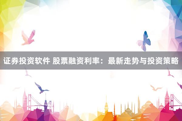 证券投资软件 股票融资利率：最新走势与投资策略