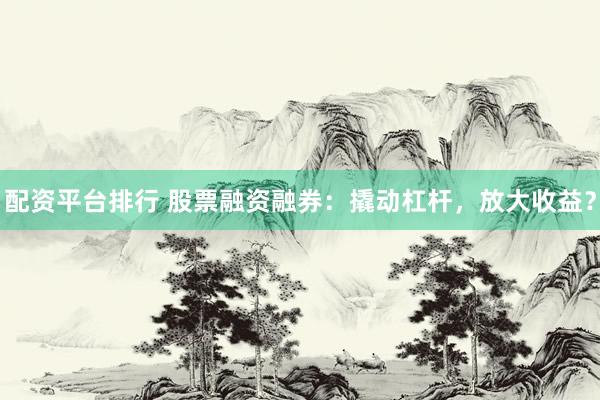 配资平台排行 股票融资融券：撬动杠杆，放大收益？