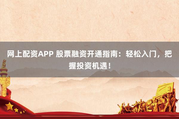 网上配资APP 股票融资开通指南：轻松入门，把握投资机遇！