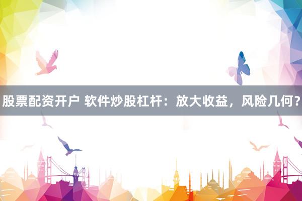 股票配资开户 软件炒股杠杆：放大收益，风险几何？