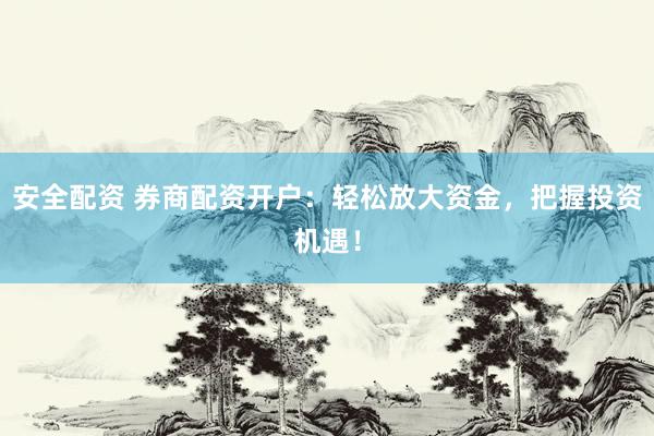安全配资 券商配资开户：轻松放大资金，把握投资机遇！