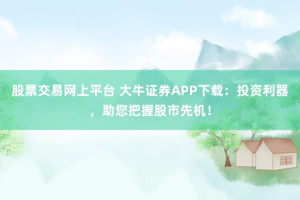 股票交易网上平台 大牛证券APP下载：投资利器，助您把握股市先机！