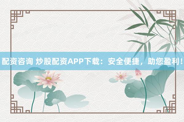 配资咨询 炒股配资APP下载：安全便捷，助您盈利！