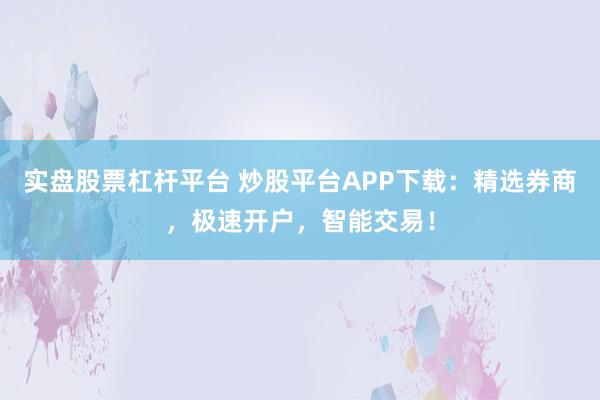 实盘股票杠杆平台 炒股平台APP下载：精选券商，极速开户，智能交易！