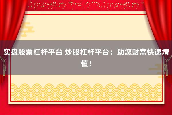 实盘股票杠杆平台 炒股杠杆平台：助您财富快速增值！