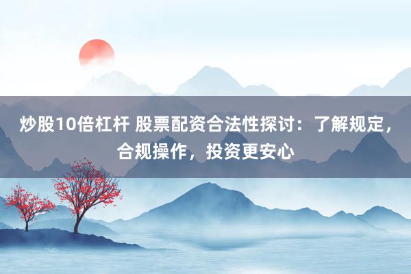 炒股10倍杠杆 股票配资合法性探讨：了解规定，合规操作，投资更安心
