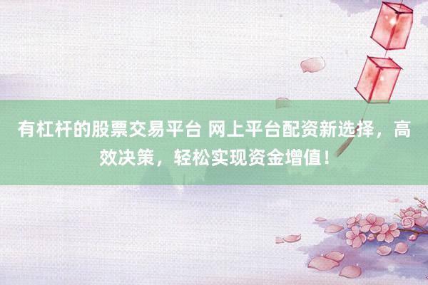 有杠杆的股票交易平台 网上平台配资新选择，高效决策，轻松实现资金增值！