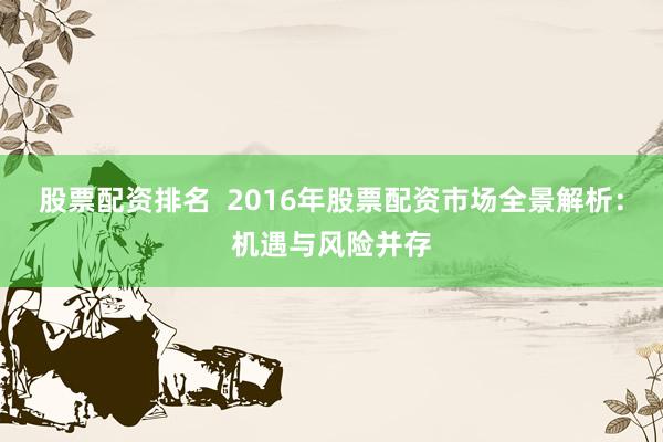 股票配资排名  2016年股票配资市场全景解析：机遇与风险并存