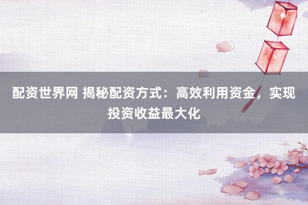 配资世界网 揭秘配资方式：高效利用资金，实现投资收益最大化