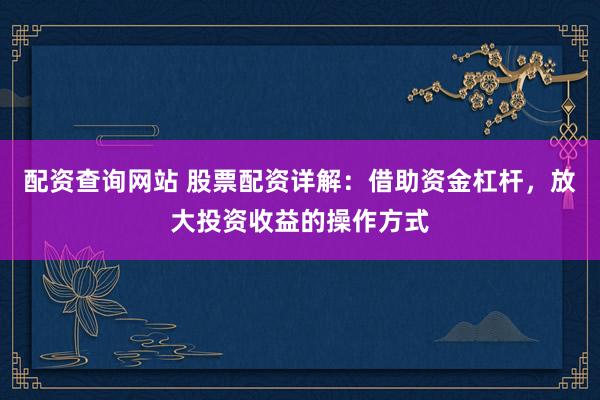 配资查询网站 股票配资详解：借助资金杠杆，放大投资收益的操作方式