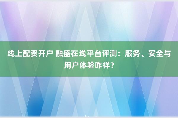 线上配资开户 融盛在线平台评测：服务、安全与用户体验咋样？