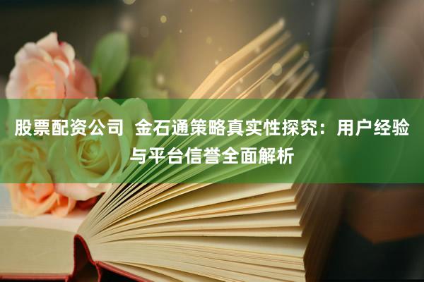 股票配资公司  金石通策略真实性探究：用户经验与平台信誉全面解析