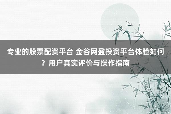 专业的股票配资平台 金谷网盈投资平台体验如何？用户真实评价与操作指南