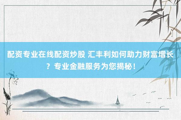 配资专业在线配资炒股 汇丰利如何助力财富增长？专业金融服务为您揭秘！