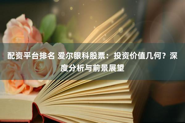 配资平台排名 爱尔眼科股票：投资价值几何？深度分析与前景展望
