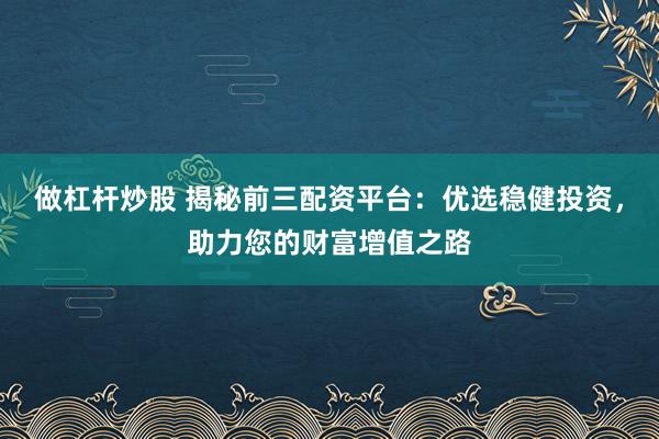 做杠杆炒股 揭秘前三配资平台：优选稳健投资，助力您的财富增值之路