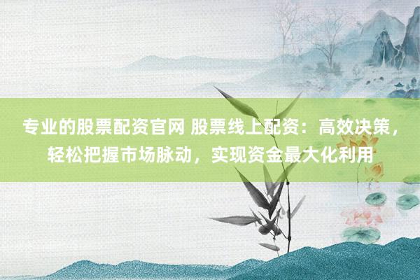 专业的股票配资官网 股票线上配资：高效决策，轻松把握市场脉动，实现资金最大化利用