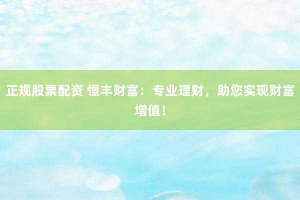 正规股票配资 恒丰财富：专业理财，助您实现财富增值！