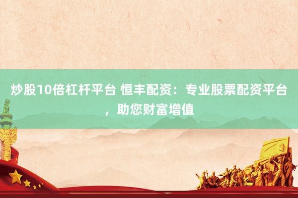 炒股10倍杠杆平台 恒丰配资：专业股票配资平台，助您财富增值
