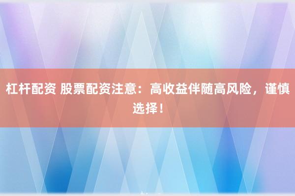 杠杆配资 股票配资注意：高收益伴随高风险，谨慎选择！