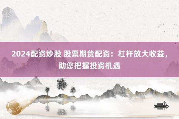 2024配资炒股 股票期货配资：杠杆放大收益，助您把握投资机遇