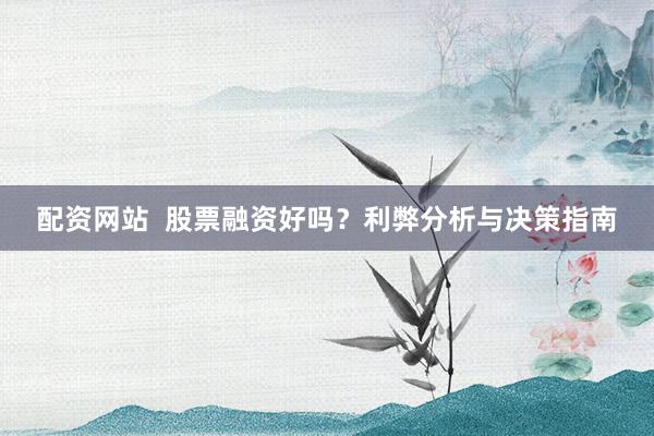 配资网站  股票融资好吗？利弊分析与决策指南