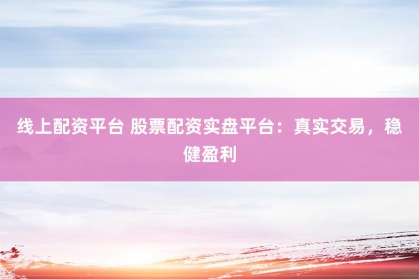 线上配资平台 股票配资实盘平台：真实交易，稳健盈利