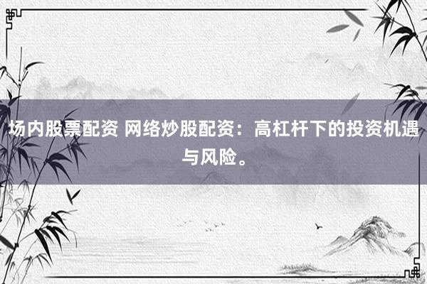 场内股票配资 网络炒股配资：高杠杆下的投资机遇与风险。