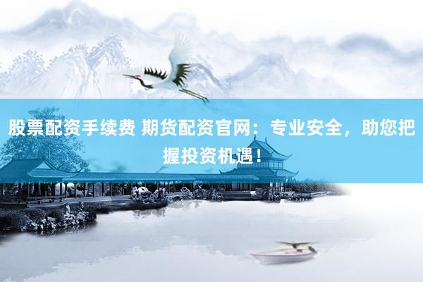 股票配资手续费 期货配资官网：专业安全，助您把握投资机遇！