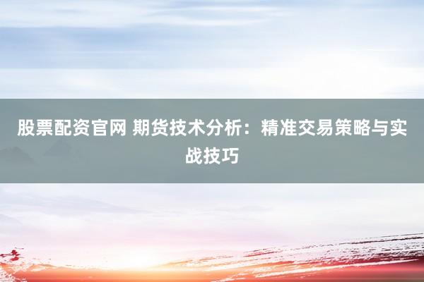 股票配资官网 期货技术分析：精准交易策略与实战技巧