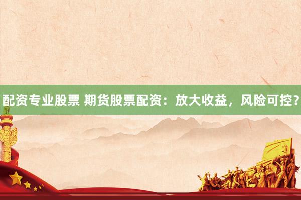 配资专业股票 期货股票配资：放大收益，风险可控？