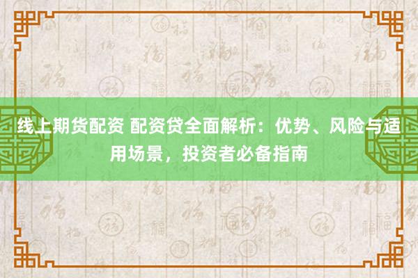 线上期货配资 配资贷全面解析：优势、风险与适用场景，投资者必备指南