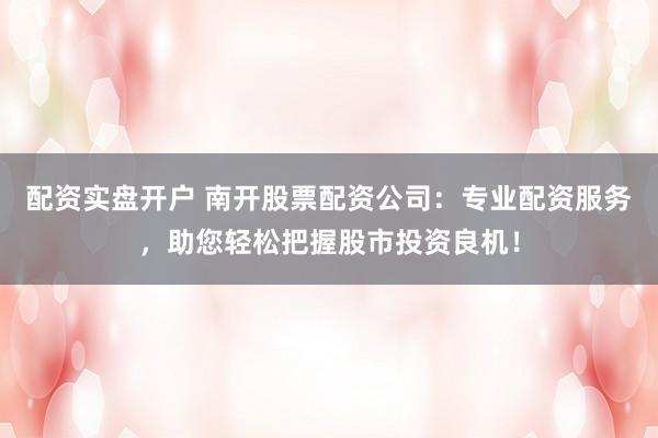 配资实盘开户 南开股票配资公司：专业配资服务，助您轻松把握股市投资良机！