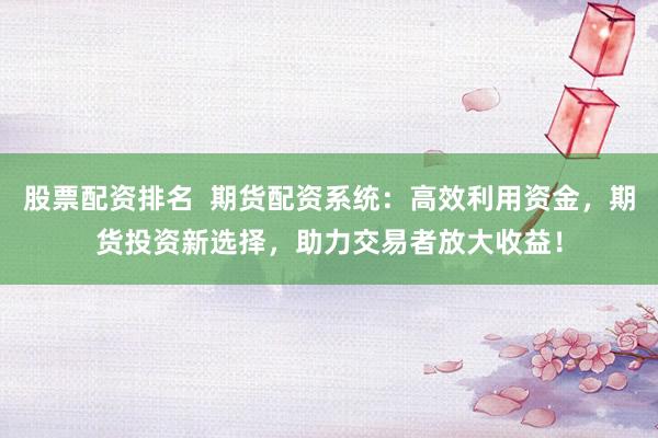 股票配资排名  期货配资系统：高效利用资金，期货投资新选择，助力交易者放大收益！