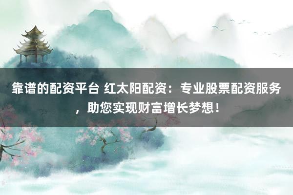 靠谱的配资平台 红太阳配资：专业股票配资服务，助您实现财富增长梦想！