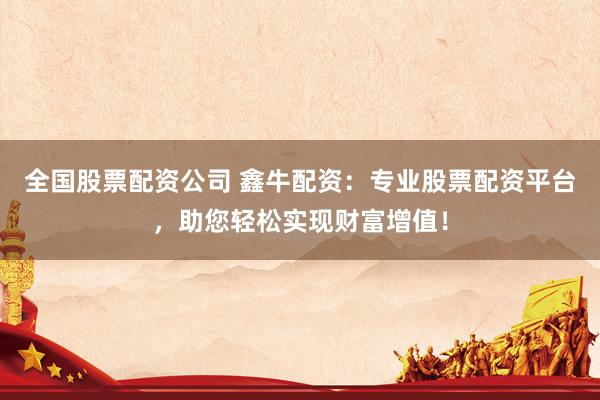 全国股票配资公司 鑫牛配资：专业股票配资平台，助您轻松实现财富增值！