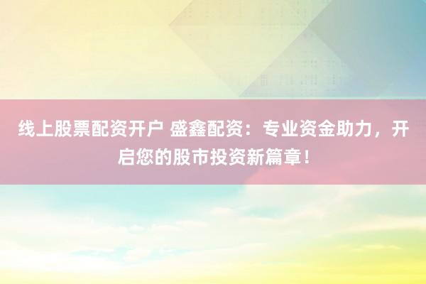 线上股票配资开户 盛鑫配资：专业资金助力，开启您的股市投资新篇章！