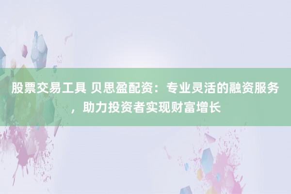股票交易工具 贝思盈配资：专业灵活的融资服务，助力投资者实现财富增长